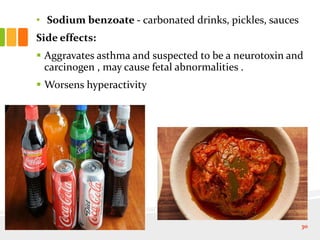 • Sodium benzoate - carbonated drinks, pickles, sauces
Side effects:
 Aggravates asthma and suspected to be a neurotoxin and
carcinogen , may cause fetal abnormalities .
 Worsens hyperactivity
30
 
