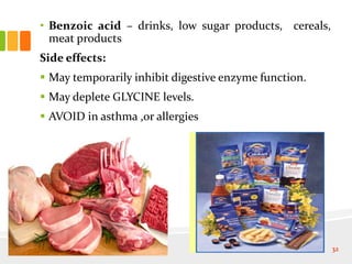• Benzoic acid – drinks, low sugar products, cereals,
meat products
Side effects:
 May temporarily inhibit digestive enzyme function.
 May deplete GLYCINE levels.
 AVOID in asthma ,or allergies
32
 
