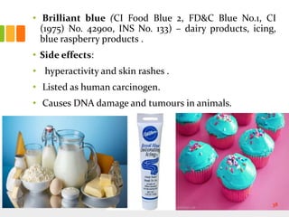 • Brilliant blue (CI Food Blue 2, FD&C Blue No.1, CI
(1975) No. 42900, INS No. 133) – dairy products, icing,
blue raspberry products .
• Side effects:
• hyperactivity and skin rashes .
• Listed as human carcinogen.
• Causes DNA damage and tumours in animals.
38
 