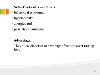 • Side effects of sweeteners :
 behavioral problems,
 hyperactivity ,
 allergies and
 possibly carcinogenic
• Advantage :
• They allow diabetics to have sugar free but sweet tasting
food.
44
 