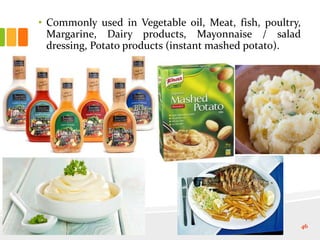 • Commonly used in Vegetable oil, Meat, fish, poultry,
Margarine, Dairy products, Mayonnaise / salad
dressing, Potato products (instant mashed potato).
46
 