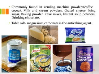 • Commonly found in vending machine powders(coffee ,
cocoa), Milk and cream powders, Grated cheese, Icing
sugar, Baking powder, Cake mixes, Instant soup powders,
Drinking chocolate.
• Table salt- magnesium carbonate is the anticaking agent.
53
 