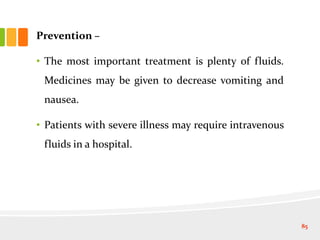 Prevention –
• The most important treatment is plenty of fluids.
Medicines may be given to decrease vomiting and
nausea.
• Patients with severe illness may require intravenous
fluids in a hospital.
85
 