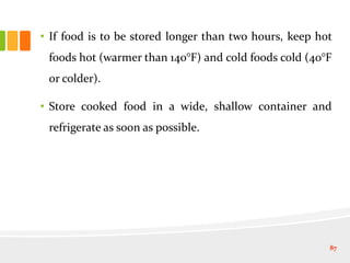 • If food is to be stored longer than two hours, keep hot
foods hot (warmer than 140°F) and cold foods cold (40°F
or colder).
• Store cooked food in a wide, shallow container and
refrigerate as soon as possible.
87
 