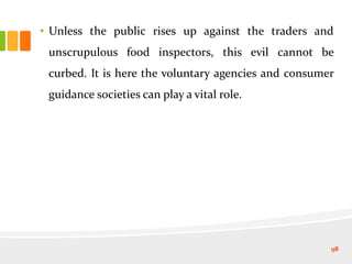 • Unless the public rises up against the traders and
unscrupulous food inspectors, this evil cannot be
curbed. It is here the voluntary agencies and consumer
guidance societies can play a vital role.
98
 