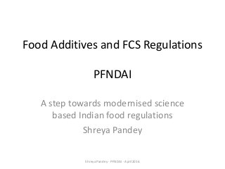 Food Additives and FCS Regulations
PFNDAI
A step towards modernised science
based Indian food regulations
Shreya Pandey
Shreya Pandey - PFNDAI - April2016
 