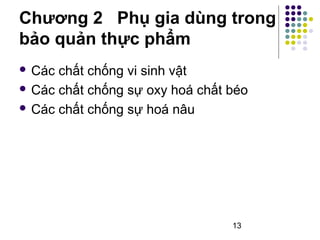 Chương 2 Phụ gia dùng trong 
bảo quản thực phẩm 
 Các chất chống vi sinh vật 
 Các chất chống sự oxy hoá chất béo 
 Các chất chống sự hoá nâu 
13 
 