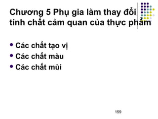 Chương 5 Phụ gia làm thay đổi 
tính chất cảm quan của thực phẩm 
159 
Các chất tạo vị 
Các chất màu 
Các chất mùi 
 