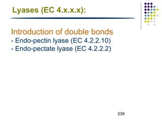 239 
Lyases (EC 4.x.x.x): 
Introduction of double bonds 
- Endo-pectin lyase (EC 4.2.2.10) 
- Endo-pectate lyase (EC 4.2.2.2) 
 