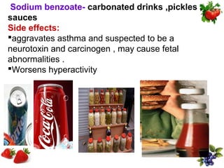 Sodium benzoate- carbonated drinks ,pickles ,
sauces
Side effects:
aggravates asthma and suspected to be a
neurotoxin and carcinogen , may cause fetal
abnormalities .
Worsens hyperactivity
 