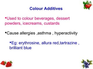 Colour Additives

Used to colour beverages, dessert
powders, icecreams, custards

Cause allergies ,asthma , hyperactivity

  Eg: erythrosine, allura red,tartrazine ,
  brilliant blue
 