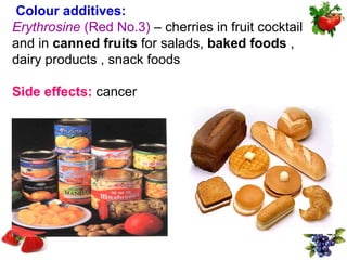 Colour additives:
Erythrosine (Red No.3) – cherries in fruit cocktail
and in canned fruits for salads, baked foods ,
dairy products , snack foods

Side effects: cancer
 
