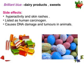 Brilliant blue –dairy products , sweets

Side effects:
• hyperactivity and skin rashes .
• Listed as human carcinogen.
• Causes DNA damage and tumours in animals.
 