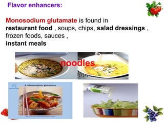 Flavor enhancers:

Monosodium glutamate is found in
restaurant food , soups, chips, salad dressings ,
frozen foods, sauces ,
instant meals


                  noodles
 