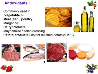 Antioxidants :

Commonly used in
Vegetable oil
Meat ,fish , poultry
Margarine
Dairyproducts
Mayonnaise / salad dressing
Potato products (instant mashed potato)at KFC
 