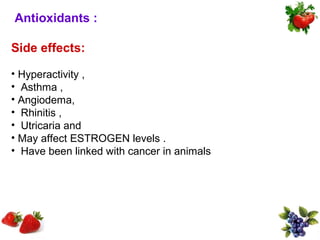 Antioxidants :

Side effects:

• Hyperactivity ,
• Asthma ,
• Angiodema,
• Rhinitis ,
• Utricaria and
• May affect ESTROGEN levels .
• Have been linked with cancer in animals
 