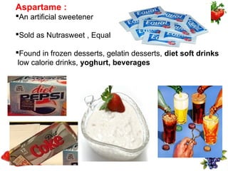 Aspartame :
An artificial sweetener

Sold as Nutrasweet , Equal

Found in frozen desserts, gelatin desserts, diet soft drinks
 low calorie drinks, yoghurt, beverages
 