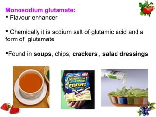 Monosodium glutamate:
 Flavour enhancer

 Chemically it is sodium salt of glutamic acid and a
form of glutamate

Found in soups, chips, crackers , salad dressings
 