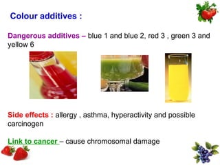 Colour additives :

Dangerous additives – blue 1 and blue 2, red 3 , green 3 and
yellow 6




Side effects : allergy , asthma, hyperactivity and possible
carcinogen

Link to cancer – cause chromosomal damage
 