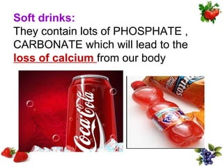 Soft drinks:
They contain lots of PHOSPHATE ,
CARBONATE which will lead to the
loss of calcium from our body
 