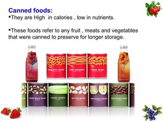Canned foods:
They are High in calories , low in nutrients.

These foods refer to any fruit , meats and vegetables
that were canned to preserve for longer storage.
 
