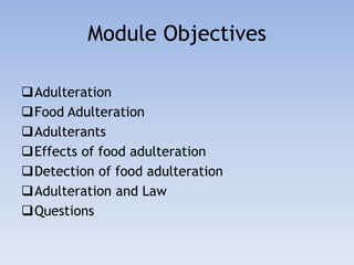 Module Objectives 
Adulteration 
Food Adulteration 
Adulterants 
Effects of food adulteration 
Detection of food adulteration 
Adulteration and Law 
Questions 
 
