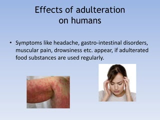 Effects of adulteration 
on humans 
• Symptoms like headache, gastro-intestinal disorders, 
muscular pain, drowsiness etc. appear, if adulterated 
food substances are used regularly. 
 