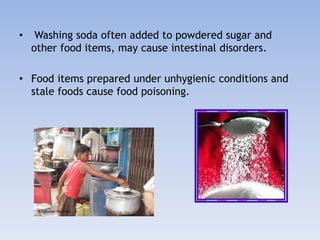 • Washing soda often added to powdered sugar and 
other food items, may cause intestinal disorders. 
• Food items prepared under unhygienic conditions and 
stale foods cause food poisoning. 
 