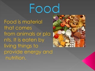 Food is material
that comes
from animals or pla
nts. It is eaten by
living things to
provide energy and
nutrition.
 