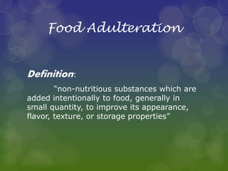 Food Adulteration
Definition:
“non-nutritious substances which are
added intentionally to food, generally in
small quantity, to improve its appearance,
flavor, texture, or storage properties”
 
