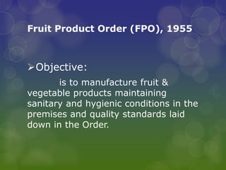 Fruit Product Order (FPO), 1955
Objective:
is to manufacture fruit &
vegetable products maintaining
sanitary and hygienic conditions in the
premises and quality standards laid
down in the Order.
 