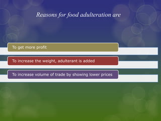 Reasons for food adulteration are
To get more profit
To increase the weight, adulterant is added
To increase volume of trade by showing lower prices
 
