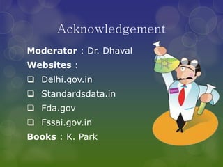Acknowledgement
Moderator : Dr. Dhaval
Websites :
 Delhi.gov.in
 Standardsdata.in
 Fda.gov
 Fssai.gov.in
Books : K. Park
 