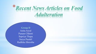 *Recent News Articles on Food
Adulteration
Group D
Anita Aryal
Punam Chhetri
Supriya Thapa
Surya Paudel
Radhika Shrestha
 