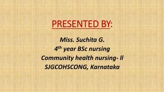 PRESENTED BY:
Miss. Suchita G.
4th year BSc nursing
Community health nursing- ll
SJGCOHSCONG, Karnataka
 