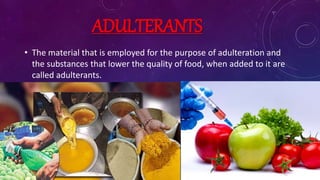 ADULTERANTS
• The material that is employed for the purpose of adulteration and
the substances that lower the quality of food, when added to it are
called adulterants.
 