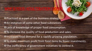 WHY IS FOOD ADULTERATION DONE?
Practised as a part of the business strategy.
An imitation of some other food substances.
Lack of knowledge of proper food consumption.
To increase the quality of food production and sales.
Increased food demand for a rapidly growing population.
To make maximum profit from food items by fewer investments.
The inefficiency of government initiatives to control it.
 