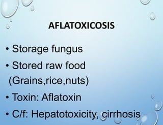 AFLATOXICOSIS
• Storage fungus
• Stored raw food
(Grains,rice,nuts)
• Toxin: Aflatoxin
• C/f: Hepatotoxicity, cirrhosis
 