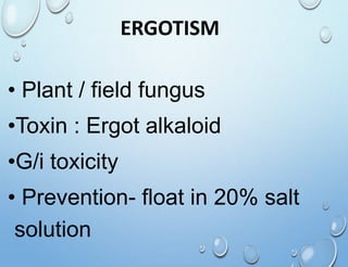 ERGOTISM
• Plant / field fungus
•Toxin : Ergot alkaloid
•G/i toxicity
• Prevention- float in 20% salt
solution
 