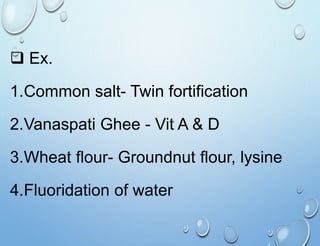  Ex.
1.Common salt- Twin fortification
2.Vanaspati Ghee - Vit A & D
3.Wheat flour- Groundnut flour, lysine
4.Fluoridation of water
 