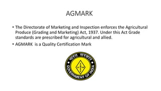 AGMARK
• The Directorate of Marketing and Inspection enforces the Agricultural
Produce (Grading and Marketing) Act, 1937. ...