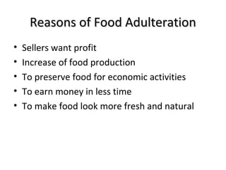 Reasons of Food AdulterationReasons of Food Adulteration
• Sellers want profit
• Increase of food production
• To preserve food for economic activities
• To earn money in less time
• To make food look more fresh and natural
 
