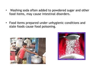 • Washing soda often added to powdered sugar and other
food items, may cause intestinal disorders.
• Food items prepared under unhygienic conditions and
stale foods cause food poisoning.
 