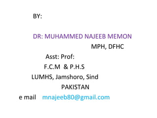 BY:
DR: MUHAMMED NAJEEB MEMON
MPH, DFHC
Asst: Prof:
F.C.M & P.H.S
LUMHS, Jamshoro, Sind
PAKISTAN
e mail mnajeeb80@gmail.com
 