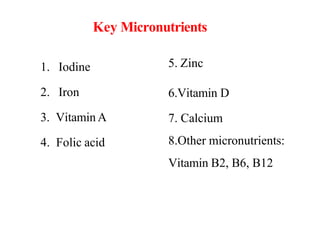 Key Micronutrients
1. Iodine
2. Iron
3. Vitamin A
4. Folic acid
5. Zinc
6.Vitamin D
7. Calcium
8.Other micronutrients:
Vit...