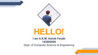 HELLO!
I am A.K.M. Ashek Farabi
143002026
Dept. of Computer Science & Engineering
 