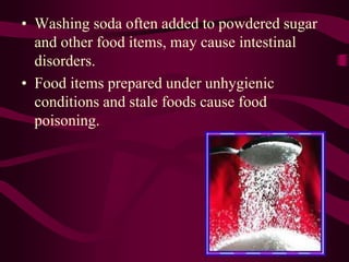• Washing soda often added to powdered sugar
and other food items, may cause intestinal
disorders.
• Food items prepared under unhygienic
conditions and stale foods cause food
poisoning.
 
