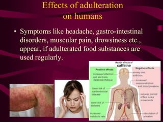Effects of adulteration
on humans
• Symptoms like headache, gastro-intestinal
disorders, muscular pain, drowsiness etc.,
appear, if adulterated food substances are
used regularly.
 