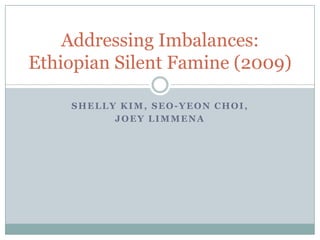 Addressing Imbalances:
Ethiopian Silent Famine (2009)

    SHELLY KIM, SEO-YEON CHOI,
          JOEY LIMMENA
 