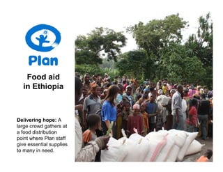 Food aid
  in Ethiopia



Delivering hope: A
large crowd gathers at
a food distribution
point where Plan staff
give essential supplies
to many in need.
 